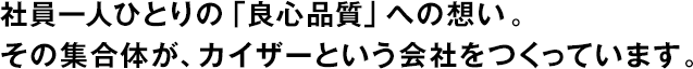 社員一人ひとりの「良心品質」への想い。その集合體が、カイザーという會社をつくっています。