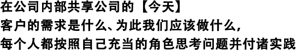 在公司內部共享公司的【今天】 客戶的需求是什么、為此我們應該做什么，每個人都按照自己充當的角色思考問題并付諸實踐