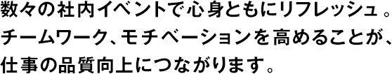 數々の社內イベントで心身ともにリフレッシュ。チームワーク、モチベーションを高めることが、仕事の品質(zhì)向上につながります。