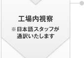 工場(chǎng)內視察 ※日本語(yǔ)スタッフが通訳いたします